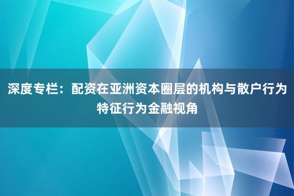 深度专栏：配资在亚洲资本圈层的机构与散户行为特征行为金融视角