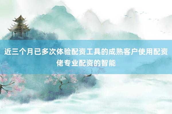 近三个月已多次体验配资工具的成熟客户使用配资佬专业配资的智能