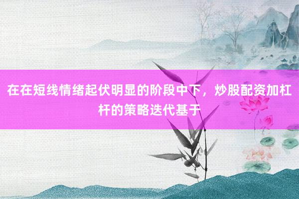 在在短线情绪起伏明显的阶段中下，炒股配资加杠杆的策略迭代基于
