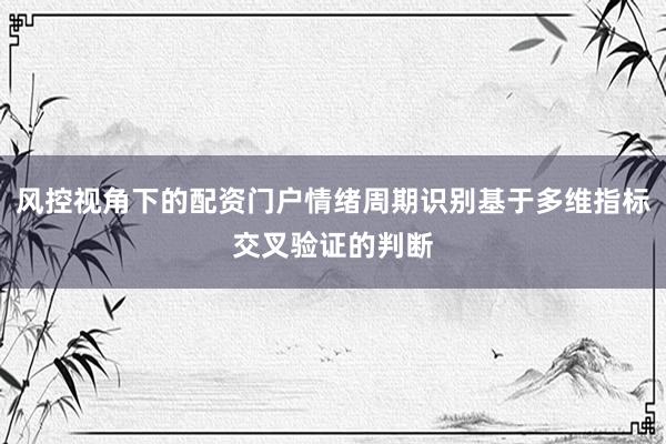 风控视角下的配资门户情绪周期识别基于多维指标交叉验证的判断