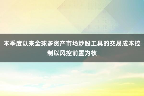 本季度以来全球多资产市场炒股工具的交易成本控制以风控前置为核