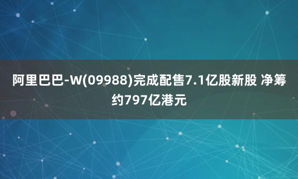 阿里巴巴-W(09988)完成配售7.1亿股新股 净筹约797亿港元