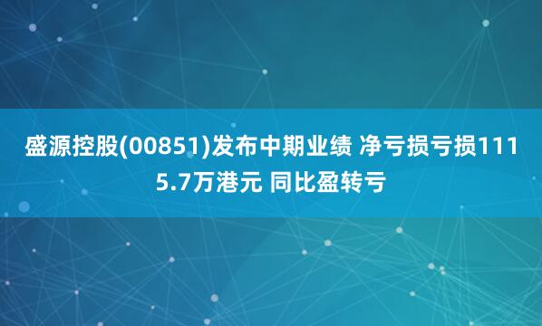 盛源控股(00851)发布中期业绩 净亏损亏损1115.7万港元 同比盈转亏