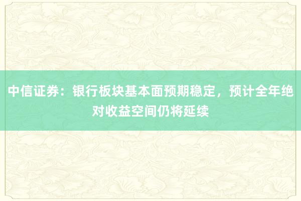 中信证券：银行板块基本面预期稳定，预计全年绝对收益空间仍将延续