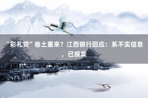 “彩礼贷”卷土重来？江西银行回应：系不实信息，已报案