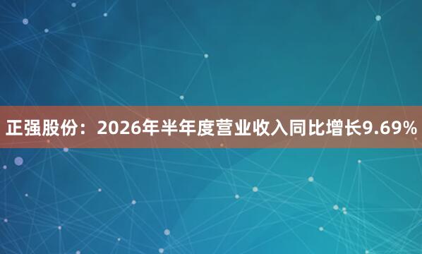 正强股份：2026年半年度营业收入同比增长9.69%