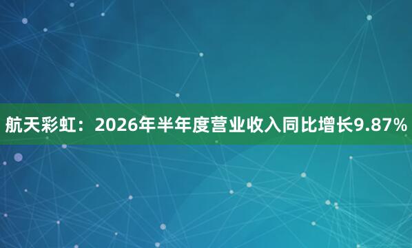 航天彩虹：2026年半年度营业收入同比增长9.87%