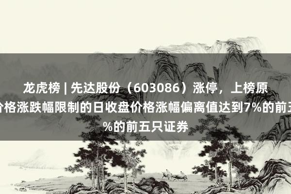 龙虎榜 | 先达股份（603086）涨停，上榜原因：有价格涨跌幅限制的日收盘价格涨幅偏离值达到7%的前五只证券