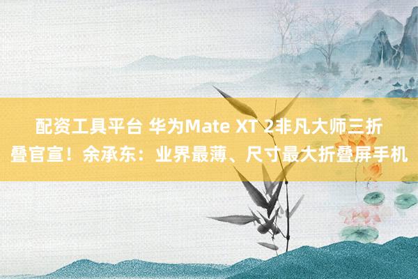 配资工具平台 华为Mate XT 2非凡大师三折叠官宣！余承东：业界最薄、尺寸最大折叠屏手机