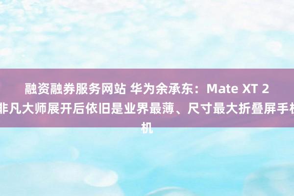 融资融券服务网站 华为余承东：Mate XT 2 非凡大师展开后依旧是业界最薄、尺寸最大折叠屏手机