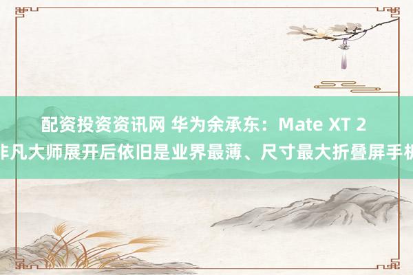 配资投资资讯网 华为余承东：Mate XT 2 非凡大师展开后依旧是业界最薄、尺寸最大折叠屏手机