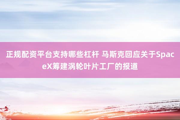 正规配资平台支持哪些杠杆 马斯克回应关于SpaceX筹建涡轮叶片工厂的报道