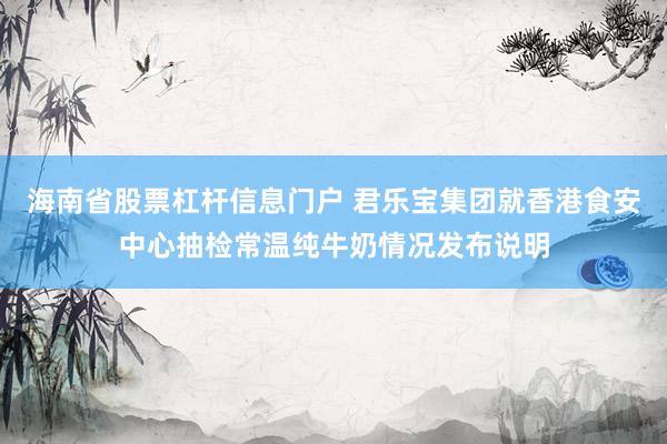 海南省股票杠杆信息门户 君乐宝集团就香港食安中心抽检常温纯牛奶情况发布说明