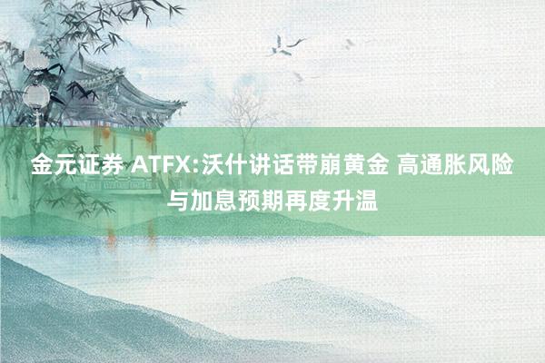 金元证券 ATFX:沃什讲话带崩黄金 高通胀风险与加息预期再度升温
