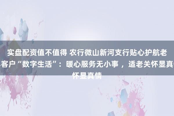 实盘配资值不值得 农行微山新河支行贴心护航老年客户“数字生活”：暖心服务无小事 ，适老关怀显真情