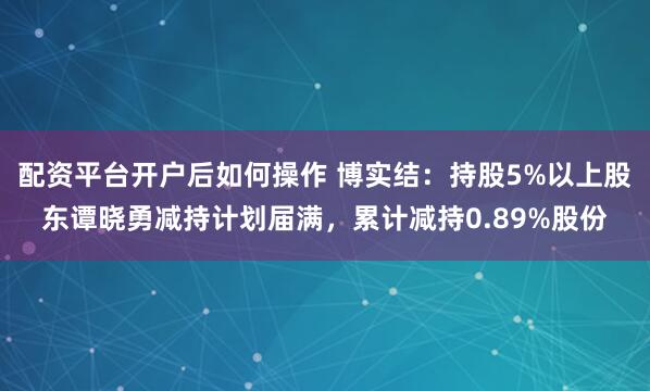 配资平台开户后如何操作 博实结：持股5%以上股东谭晓勇减持计划届满，累计减持0.89%股份