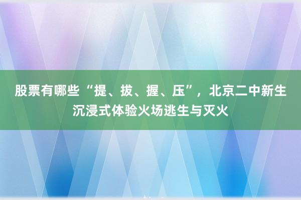 股票有哪些 “提、拔、握、压”，北京二中新生沉浸式体验火场逃生与灭火