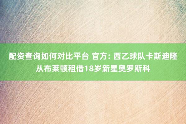 配资查询如何对比平台 官方: 西乙球队卡斯迪隆从布莱顿租借18岁新星奥罗斯科
