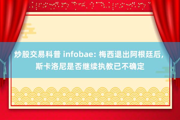 炒股交易科普 infobae: 梅西退出阿根廷后, 斯卡洛尼是否继续执教已不确定