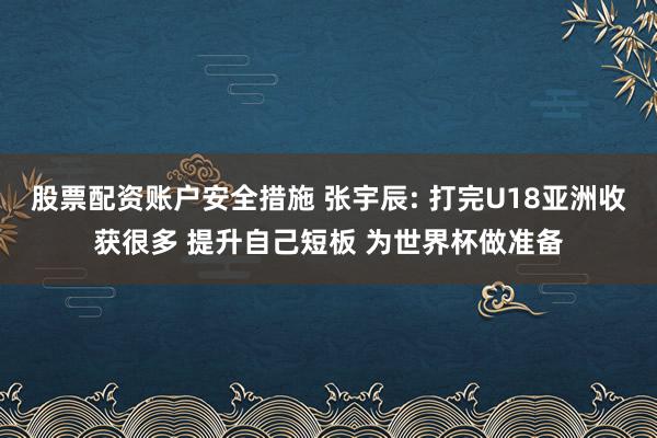 股票配资账户安全措施 张宇辰: 打完U18亚洲收获很多 提升自己短板 为世界杯做准备