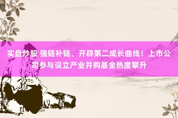 实盘炒股 强链补链、开辟第二成长曲线！上市公司参与设立产业并购基金热度攀升