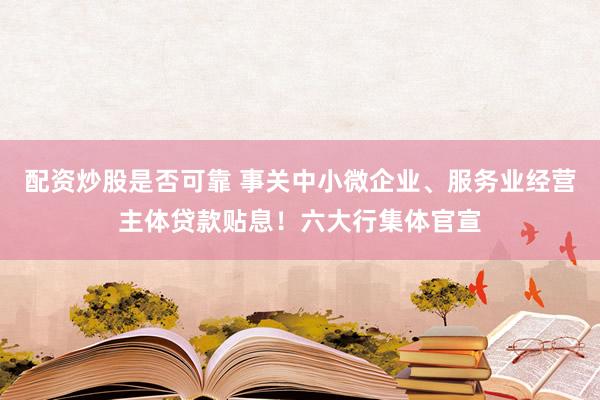 配资炒股是否可靠 事关中小微企业、服务业经营主体贷款贴息！六大行集体官宣