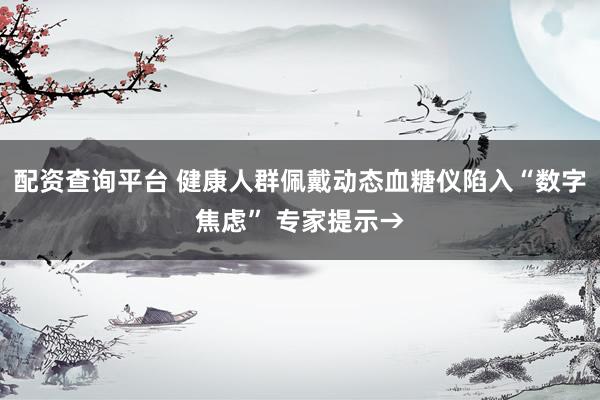 配资查询平台 健康人群佩戴动态血糖仪陷入“数字焦虑” 专家提示→
