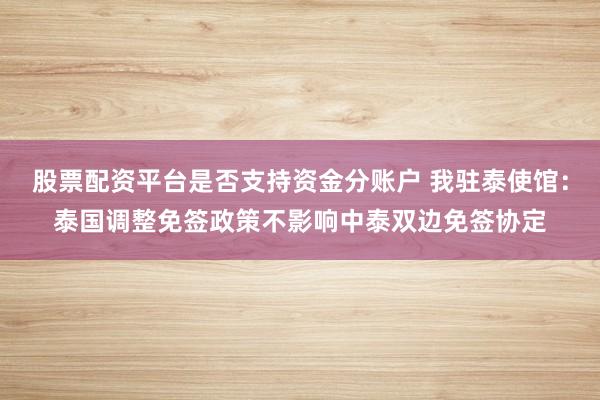 股票配资平台是否支持资金分账户 我驻泰使馆：泰国调整免签政策不影响中泰双边免签协定