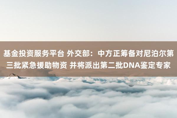 基金投资服务平台 外交部：中方正筹备对尼泊尔第三批紧急援助物资 并将派出第二批DNA鉴定专家