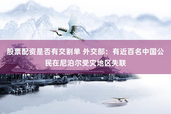 股票配资是否有交割单 外交部：有近百名中国公民在尼泊尔受灾地区失联