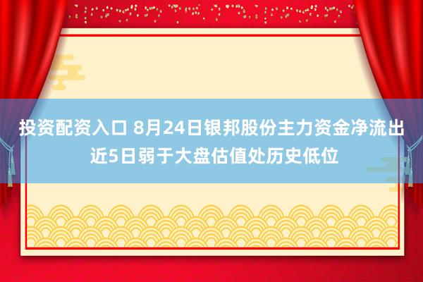 投资配资入口 8月24日银邦股份主力资金净流出 近5日弱于大盘估值处历史低位