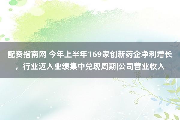 配资指南网 今年上半年169家创新药企净利增长，行业迈入业绩集中兑现周期|公司营业收入