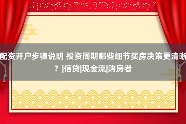 配资开户步骤说明 投资周期哪些细节买房决策更清晰？|信贷|现金流|购房者