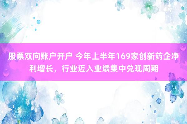 股票双向账户开户 今年上半年169家创新药企净利增长，行业迈入业绩集中兑现周期