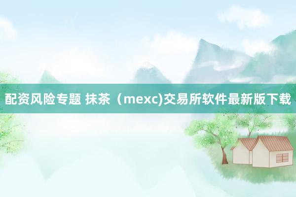 配资风险专题 抹茶（mexc)交易所软件最新版下载