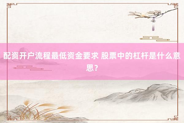配资开户流程最低资金要求 股票中的杠杆是什么意思？
