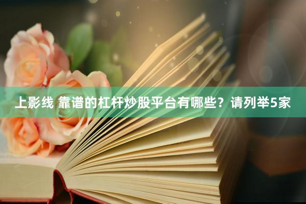 上影线 靠谱的杠杆炒股平台有哪些？请列举5家