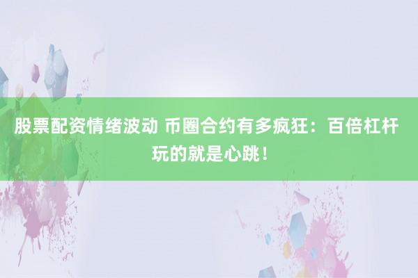 股票配资情绪波动 币圈合约有多疯狂：百倍杠杆 玩的就是心跳！