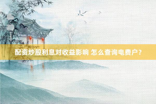 配资炒股利息对收益影响 怎么查询电费户?