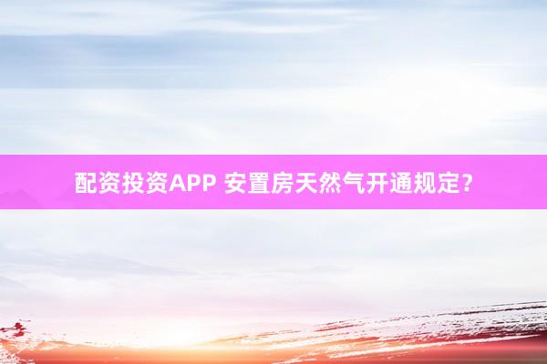 配资投资APP 安置房天然气开通规定？