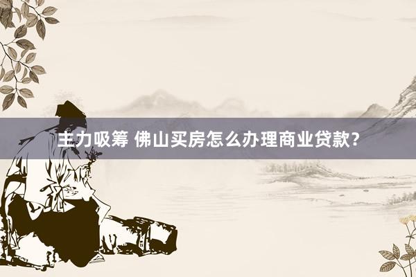 主力吸筹 佛山买房怎么办理商业贷款?