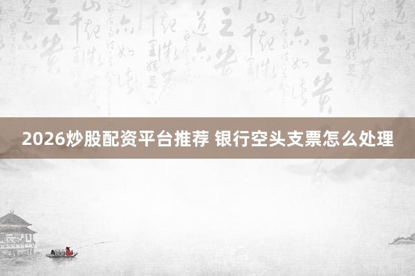 2026炒股配资平台推荐 银行空头支票怎么处理