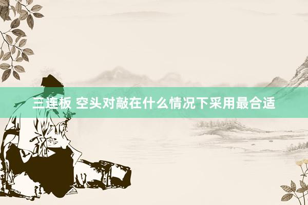 三连板 空头对敲在什么情况下采用最合适