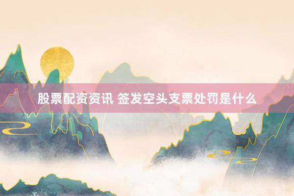股票配资资讯 签发空头支票处罚是什么