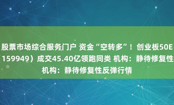 股票市场综合服务门户 资金“空转多”！创业板50ETF华安（159949）成交45.40亿领跑同类 机构：静待修复性反弹行情