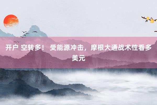 开户 空转多！ 受能源冲击，摩根大通战术性看多美元
