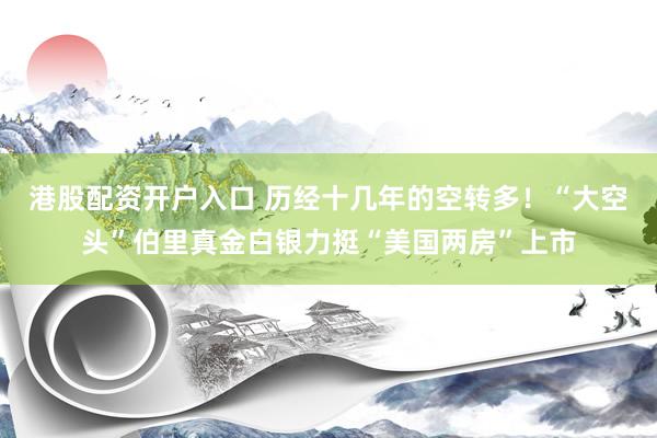 港股配资开户入口 历经十几年的空转多！“大空头”伯里真金白银力挺“美国两房”上市