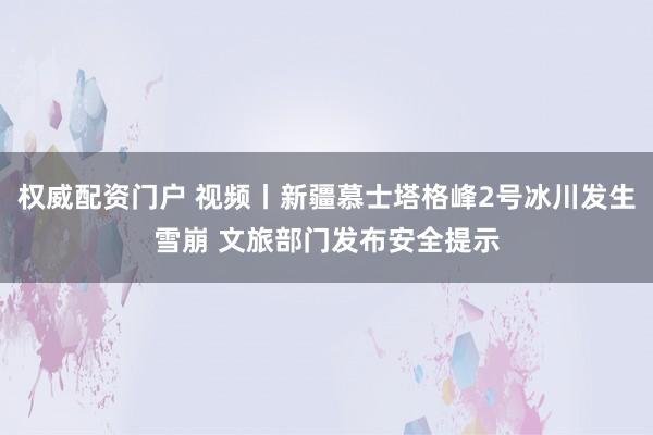 权威配资门户 视频丨新疆慕士塔格峰2号冰川发生雪崩 文旅部门发布安全提示