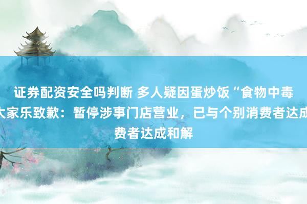 证券配资安全吗判断 多人疑因蛋炒饭“食物中毒”，大家乐致歉：暂停涉事门店营业，已与个别消费者达成和解