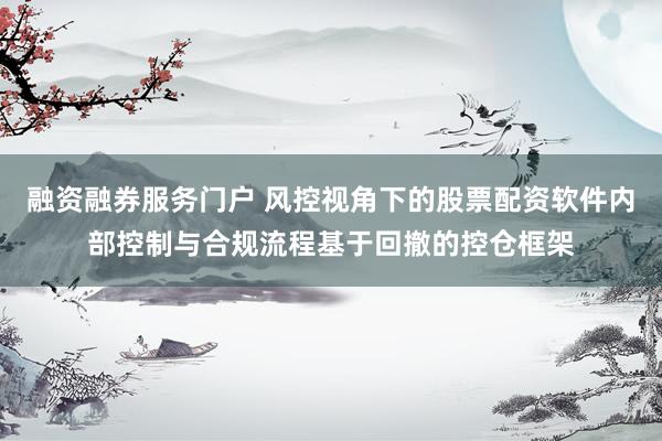 融资融券服务门户 风控视角下的股票配资软件内部控制与合规流程基于回撤的控仓框架
